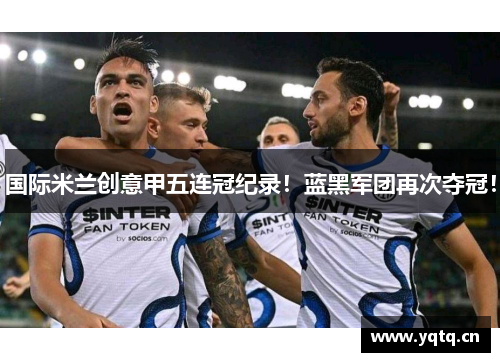 国际米兰创意甲五连冠纪录！蓝黑军团再次夺冠！