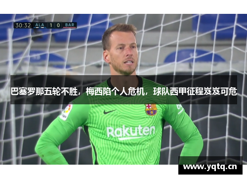 巴塞罗那五轮不胜，梅西陷个人危机，球队西甲征程岌岌可危