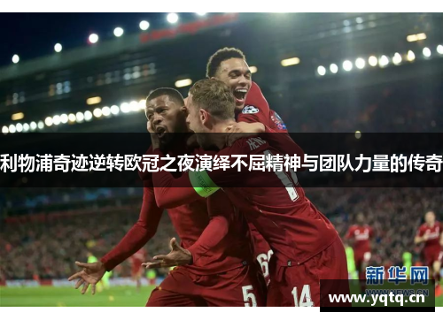 利物浦奇迹逆转欧冠之夜演绎不屈精神与团队力量的传奇