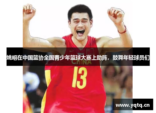 姚明在中国篮协全国青少年篮球大赛上助阵，鼓舞年轻球员们