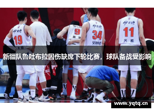 新疆队鲁吐布拉因伤缺席下轮比赛，球队备战受影响
