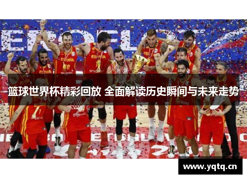篮球世界杯精彩回放 全面解读历史瞬间与未来走势