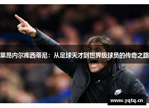 莱昂内尔库西蒂尼：从足球天才到世界级球员的传奇之路