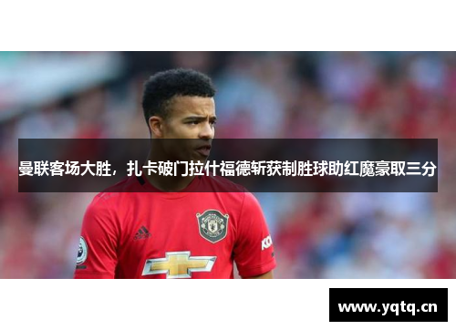 曼联客场大胜，扎卡破门拉什福德斩获制胜球助红魔豪取三分
