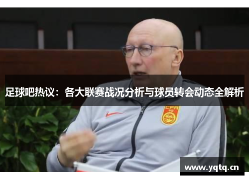 足球吧热议：各大联赛战况分析与球员转会动态全解析