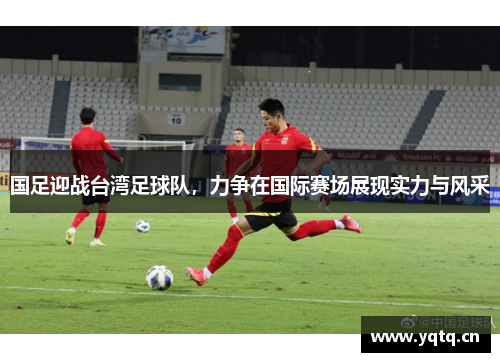 国足迎战台湾足球队，力争在国际赛场展现实力与风采