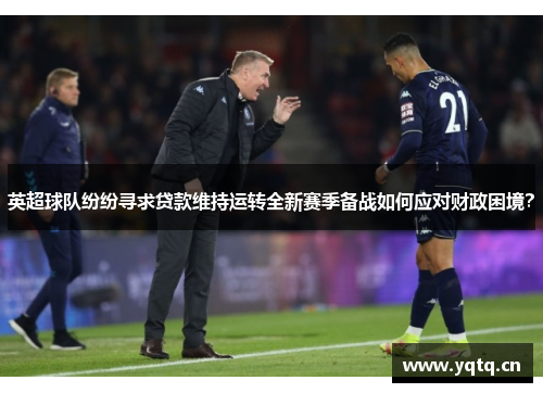 英超球队纷纷寻求贷款维持运转全新赛季备战如何应对财政困境？