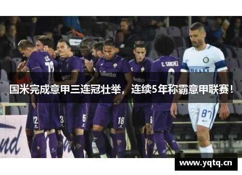 国米完成意甲三连冠壮举，连续5年称霸意甲联赛！