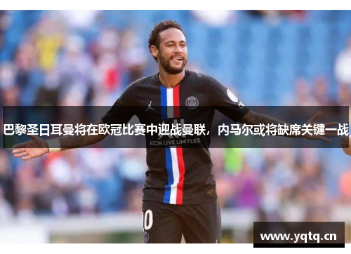 巴黎圣日耳曼将在欧冠比赛中迎战曼联，内马尔或将缺席关键一战