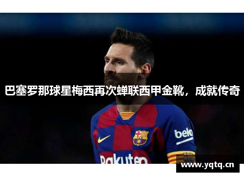 巴塞罗那球星梅西再次蝉联西甲金靴，成就传奇