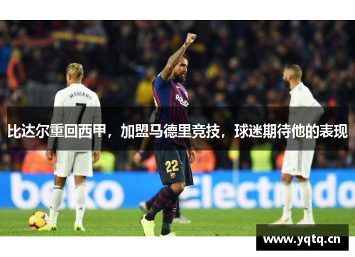 比达尔重回西甲，加盟马德里竞技，球迷期待他的表现