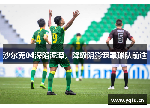 沙尔克04深陷泥潭，降级阴影笼罩球队前途