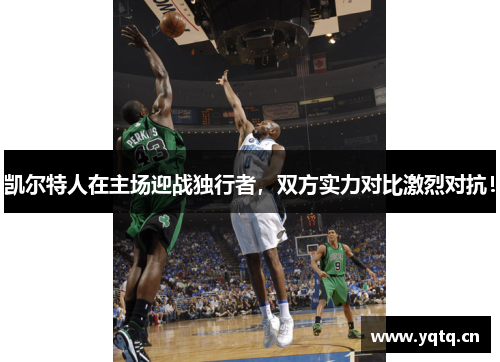 凯尔特人在主场迎战独行者，双方实力对比激烈对抗！