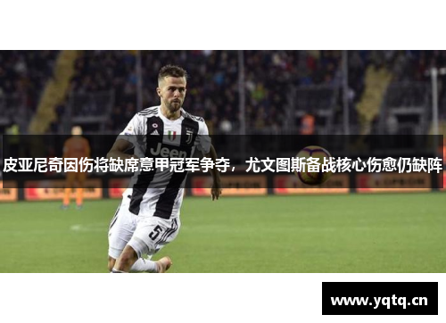 皮亚尼奇因伤将缺席意甲冠军争夺，尤文图斯备战核心伤愈仍缺阵