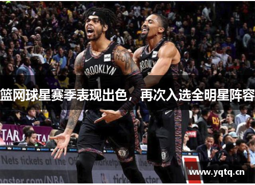 篮网球星赛季表现出色，再次入选全明星阵容