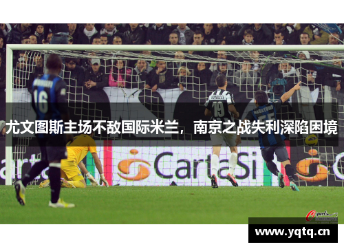 尤文图斯主场不敌国际米兰，南京之战失利深陷困境