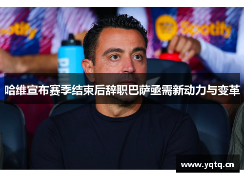 哈维宣布赛季结束后辞职巴萨亟需新动力与变革