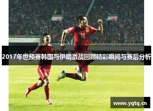 2017年世预赛韩国与伊朗激战回顾精彩瞬间与赛后分析