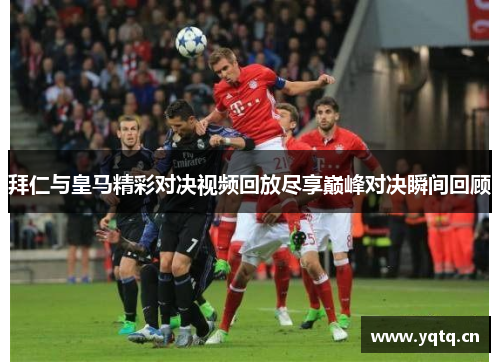 拜仁与皇马精彩对决视频回放尽享巅峰对决瞬间回顾