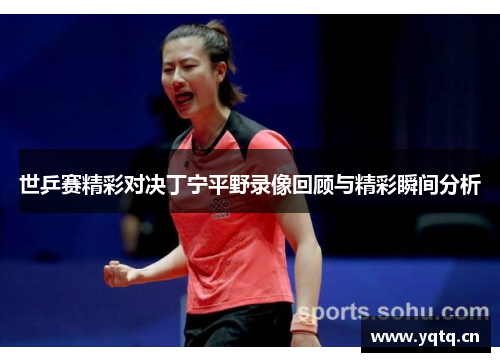 世乒赛精彩对决丁宁平野录像回顾与精彩瞬间分析