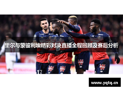 里尔与蒙彼利埃精彩对决直播全程回顾及赛后分析