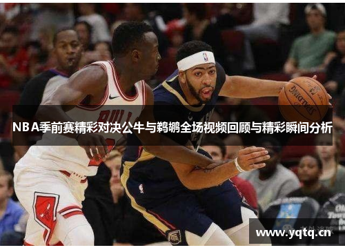 NBA季前赛精彩对决公牛与鹈鹕全场视频回顾与精彩瞬间分析