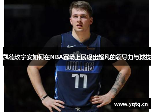 凯德坎宁安如何在NBA赛场上展现出超凡的领导力与球技