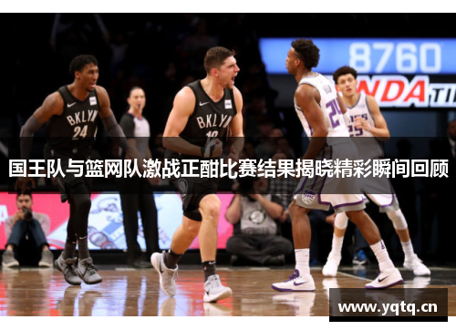 国王队与篮网队激战正酣比赛结果揭晓精彩瞬间回顾