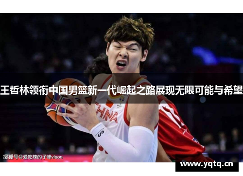 王哲林领衔中国男篮新一代崛起之路展现无限可能与希望