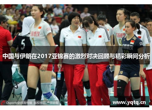 中国与伊朗在2017亚锦赛的激烈对决回顾与精彩瞬间分析