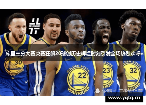 库里三分大赛决赛狂飙20球创历史辉煌时刻引发全场热烈欢呼